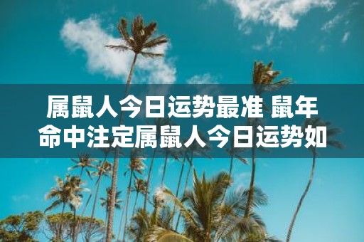 属鼠人今日运势最准 鼠年命中注定属鼠人今日运势如何