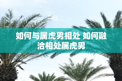 如何与属虎男相处 如何融洽相处属虎男
