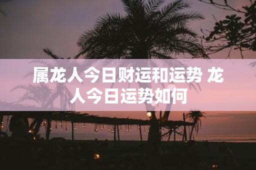属龙人今日财运和运势 龙人今日运势如何