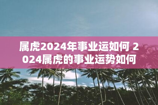 属虎2025年事业运如何 2025属虎的事业运势如何