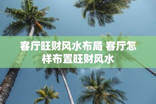 客厅旺财风水布局 客厅怎样布置旺财风水