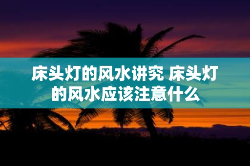 床头灯的风水讲究 床头灯的风水应该注意什么