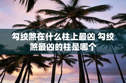 勾绞煞在什么柱上最凶 勾绞煞最凶的柱是哪个
