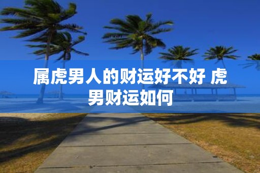 属虎男人的财运好不好 虎男财运如何