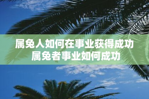 属兔人如何在事业获得成功 属兔者事业如何成功