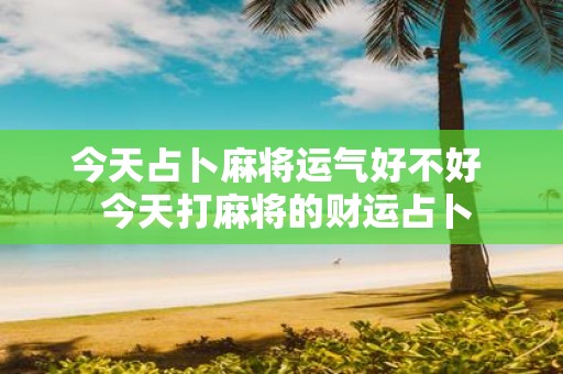 今天占卜麻将运气好不好 今天打麻将的财运占卜