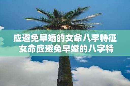 应避免早婚的女命八字特征 女命应避免早婚的八字特征是什么