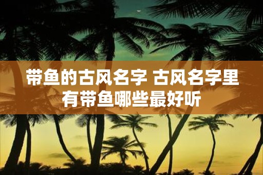 带鱼的古风名字 古风名字里有带鱼哪些最好听