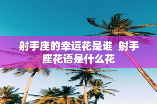 射手座的幸运花是谁 射手座花语是什么花