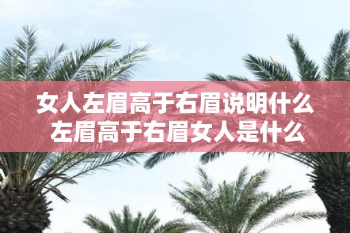 女人左眉高于右眉说明什么 左眉高于右眉女人是什么含义