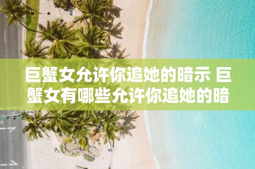 巨蟹女允许你追她的暗示 巨蟹女有哪些允许你追她的暗示