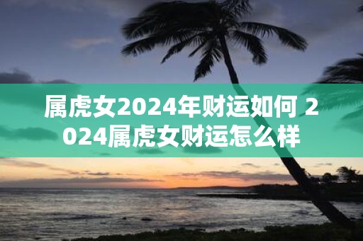 属虎女2025年财运如何 2025属虎女财运怎么样