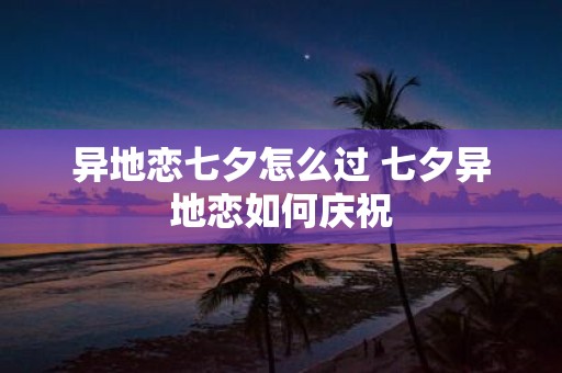 异地恋七夕怎么过 七夕异地恋如何庆祝