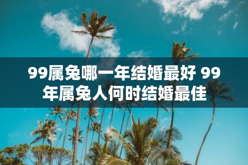 99属兔哪一年结婚最好 99年属兔人何时结婚最佳