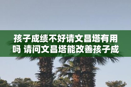 孩子成绩不好请文昌塔有用吗 请问文昌塔能改善孩子成绩吗
