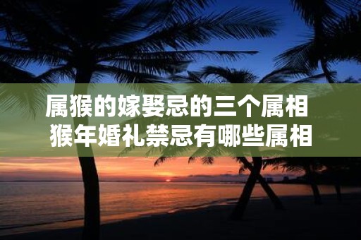 属猴的嫁娶忌的三个属相 猴年婚礼禁忌有哪些属相