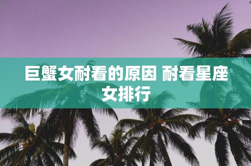 巨蟹女耐看的原因 耐看星座女排行