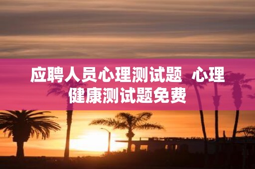 应聘人员心理测试题 心理健康测试题免费