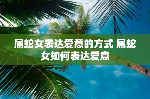 属蛇女表达爱意的方式 属蛇女如何表达爱意