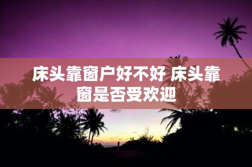 床头靠窗户好不好 床头靠窗是否受欢迎