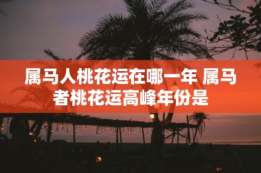 属马人桃花运在哪一年 属马者桃花运高峰年份是