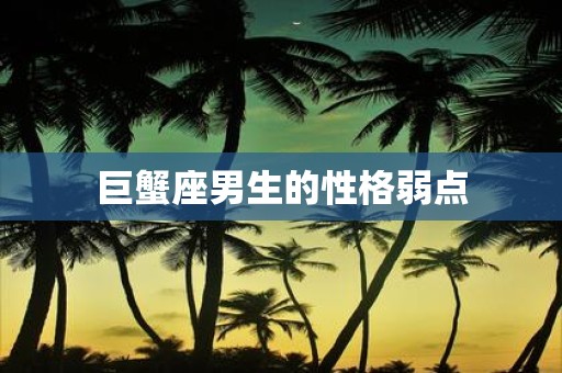 巨蟹座男生的性格弱点
