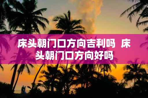 床头朝门口方向吉利吗 床头朝门口方向好吗