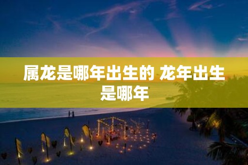 属龙是哪年出生的 蛇年出生是哪年