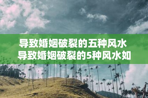导致婚姻破裂的五种风水 导致婚姻破裂的5种风水如何避免