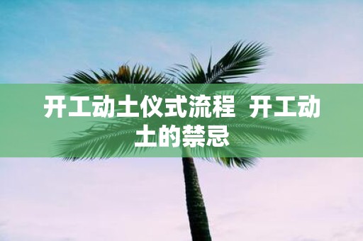 开工动土仪式流程 开工动土的禁忌