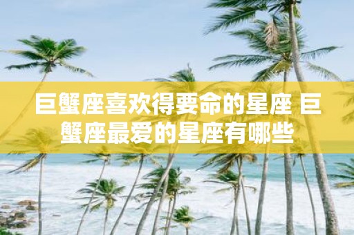 巨蟹座喜欢得要命的星座 巨蟹座最爱的星座有哪些