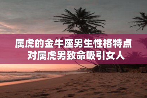 属虎的金牛座男生性格特点 对属虎男致命吸引女人