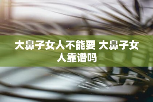 大鼻子女人不能要 大鼻子女人靠谱吗
