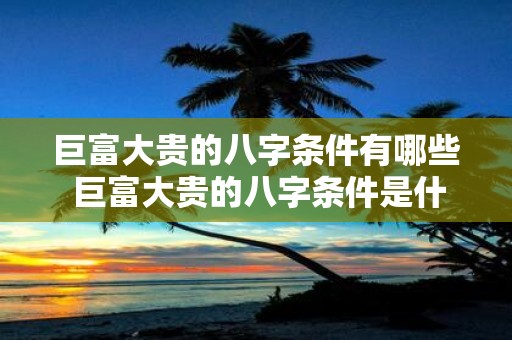 巨富大贵的八字条件有哪些 巨富大贵的八字条件是什么