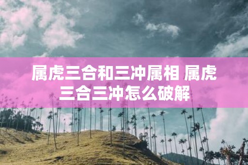 属虎三合和三冲属相 属虎三合三冲怎么破解
