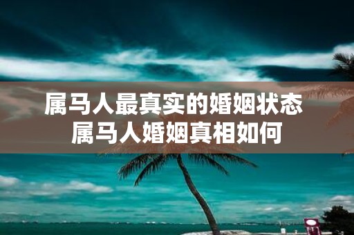 属马人最真实的婚姻状态 属马人婚姻真相如何