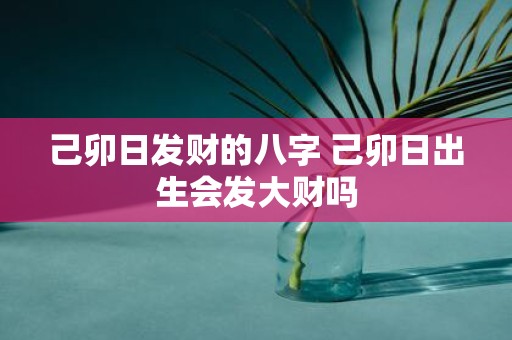 己卯日发财的八字 己卯日出生会发大财吗