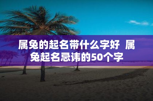 属兔的起名带什么字好 属兔起名忌讳的50个字