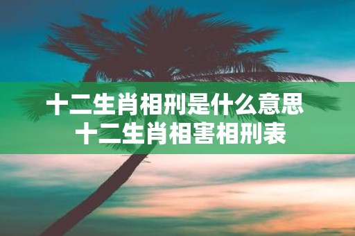 十二生肖相刑是什么意思 十二生肖相害相刑表