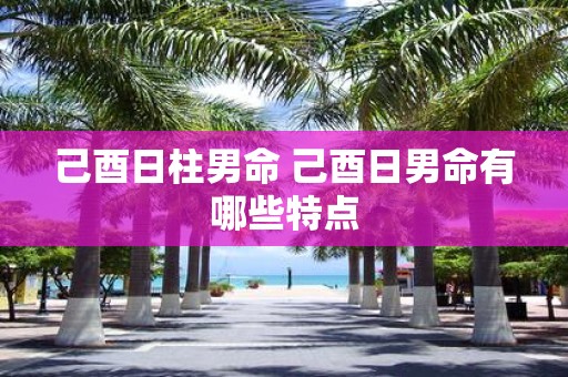 己酉日柱男命 己酉日男命有哪些特点