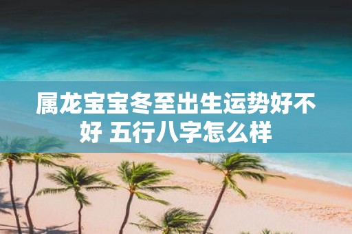 属龙宝宝冬至出生运势好不好 五行八字怎么样