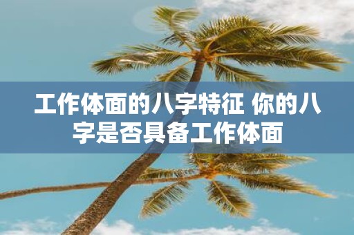 工作体面的八字特征 你的八字是否具备工作体面