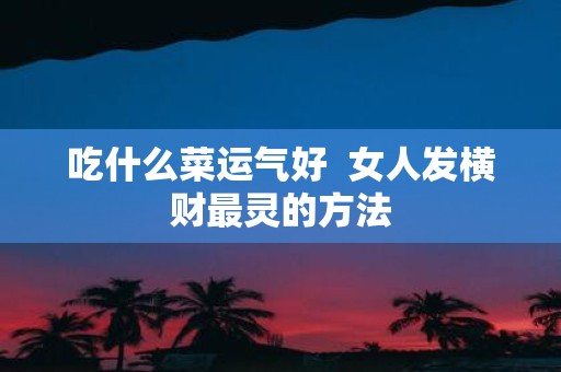 吃什么菜运气好 女人发横财最灵的方法