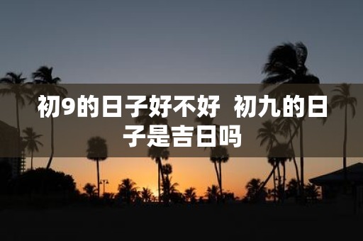 初9的日子好不好  初九的日子是吉日吗