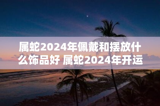 属蛇2025年佩戴和摆放什么饰品好 属蛇2025年开运吉祥物