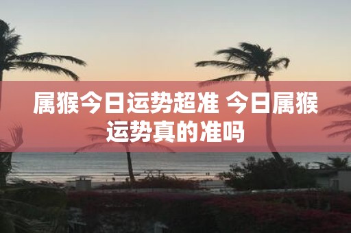 属猴今日运势超准 今日属猴运势真的准吗