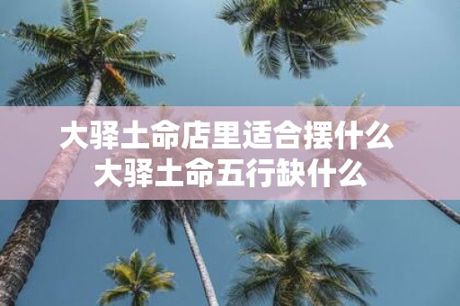 大驿土命店里适合摆什么 大驿土命五行缺什么
