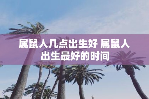 属鼠人几点出生好 属鼠人出生最好的时间