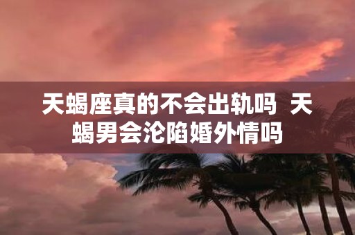 天蝎座真的不会出轨吗 天蝎男会沦陷婚外情吗