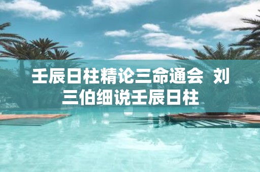 壬辰日柱精论三命通会 刘三伯细说壬辰日柱
